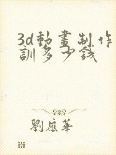 3d动画制作培训多少钱