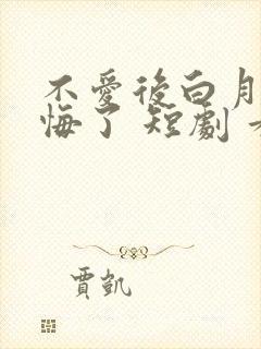 不爱后白月光后悔了 短剧 看全集