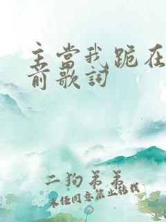 主当我跪在你面前歌词