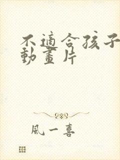 不适合孩子看的动画片