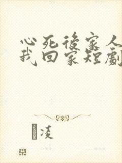 心死后家人跪求我回家短剧免费观看完整版