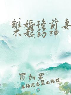 离婚后前妻高攀不起的神