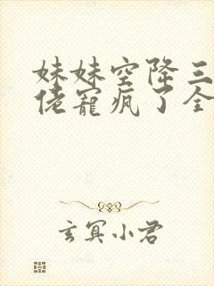 妹妹空降三个大佬宠疯了全文阅读