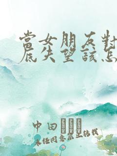 当女朋友对你彻底失望该怎么挽回