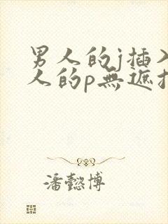 男人的j插入女人的p无遮挡全过程