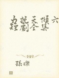 力挽天倾六皇子短剧全集