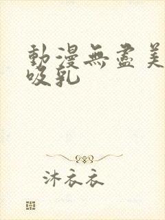 动漫无尽美女被吸乳