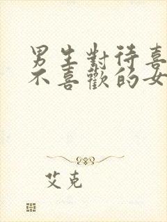 男生对待喜欢和不喜欢的女生