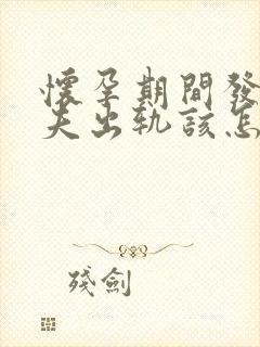 怀孕期间发现丈夫出轨该怎么办