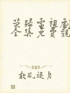 荣归电视剧剧情全集免费观看