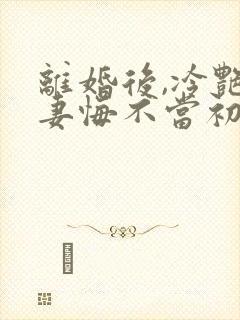 离婚后,冷艳前妻悔不当初顾清雪最新章节