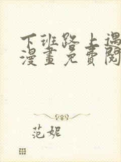 下班路上遇到蛇漫画免费阅读tl