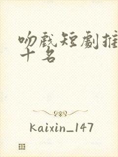 吻戏短剧推荐前十名