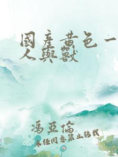 国产黄色一级片人与兽