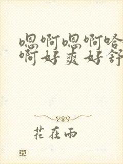 嗯啊嗯啊哈轻点啊好爽好舒服～好粗