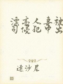 漂亮人妻被夫上司侵犯中出