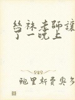 丝袜老师让我c了一晚上