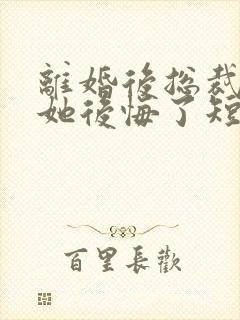 离婚后总裁老婆她后悔了短剧免费观看