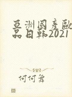 亚洲国产欧美精品日韩2021