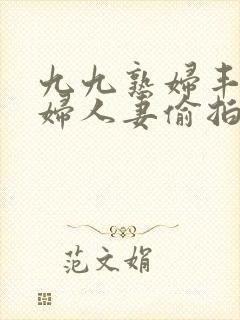 九九熟妇丰满少妇人妻偷拍精品