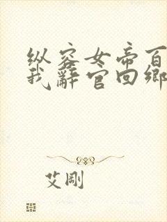 纵容女帝百次后我辞官回乡全集免费看