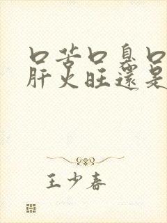 口苦口臭口干是肝火旺还是胃火旺