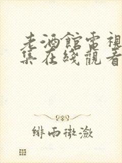 老酒馆电视剧全集在线观看免费高清