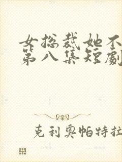 女总裁她不嫁了第八集短剧