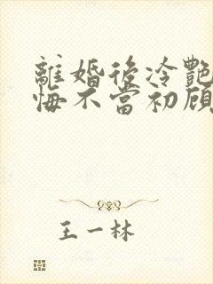 离婚后冷艳前妻悔不当初顾清雪在线阅读