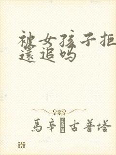 被女孩子拒绝了还追吗