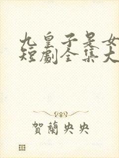 九皇子是女儿身短剧全集大结局