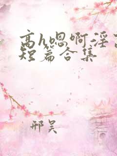 高h嗯啊淫窝啊短篇合集