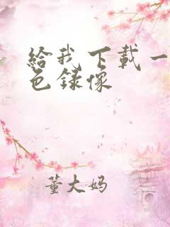 给我下载一个黄色录像