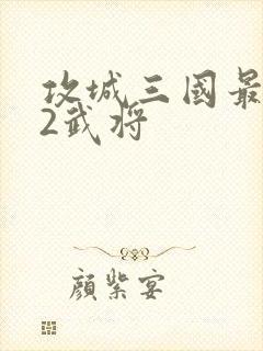 攻城三国最牛12武将