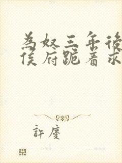 为奴三年后整个侯府跪着求我原谅完整版