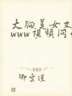 大胸美女又黄又www视频网站