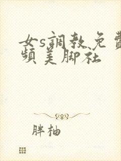 女s调教免费视频美脚社