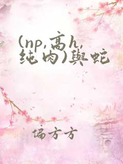 (np,高h,纯肉)与蛇