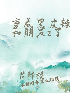 变成黑皮辣妹后和朋友z了