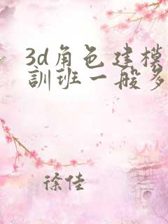 3d角色建模培训班一般多少钱