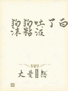 狗狗吐了白色泡沫粘液