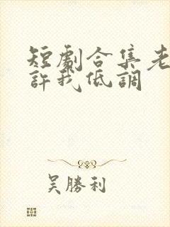 短剧合集老婆不许我低调