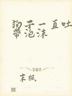 狗子一直吐黄水带泡沫