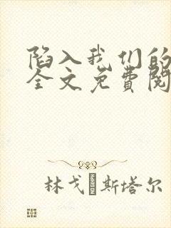 陷入我们的热恋全文免费阅读无弹窗