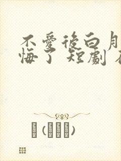 不爱后白月光后悔了 短剧 在线看
