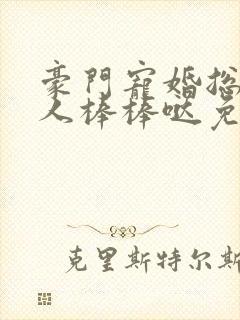 豪门宠婚总裁夫人棒棒哒免费阅读