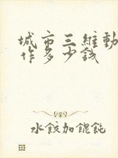 城市三维动画制作多少钱