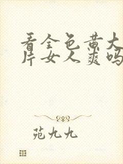 看全色黄大色大片女人爽吗