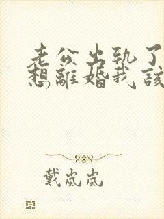 老公出轨了还不想离婚我该怎么办