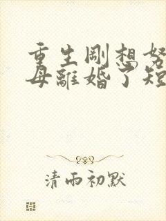 重生刚想努力父母离婚了短剧完整版